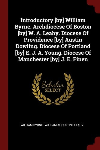 Introductory [by] William Byrne. Archdiocese of Boston [by] W. A. Leahy. Diocese of Providence [by] Austin Dowling. Diocese of Portland [by] E. J. A. Young. Diocese of Manchester [by] J. E. Finen