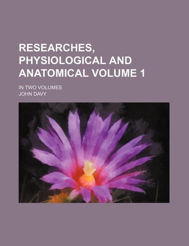 Researches, Physiological and Anatomical Volume 1; In Two Volumes