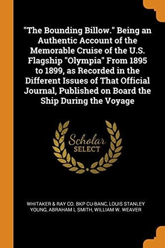 The Bounding Billow. Being an Authentic Account of the Memorable Cruise of the U.S. Flagship Olympia from 1895 to 1899, as Recorded in the Different Issues of That Official Journal, Published on Board the Ship During the Voyage