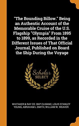 The Bounding Billow. Being an Authentic Account of the Memorable Cruise of the U. S. Flagship Olympia from 1895 to 1899, As Recorded in the Different Issues of That Official Journal, Published on Board the Ship During the Voyage