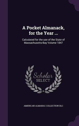 A Pocket Almanack, for the Year ... Calculated for the Use of the State of Massachusetts-Bay Volume 1847