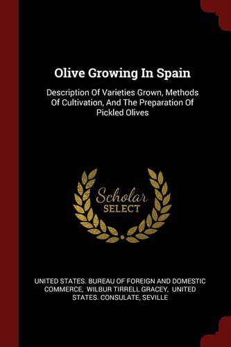 Olive Growing In Spain Description Of Varieties Grown, Methods Of Cultivation, And The Preparation Of Pickled Olives