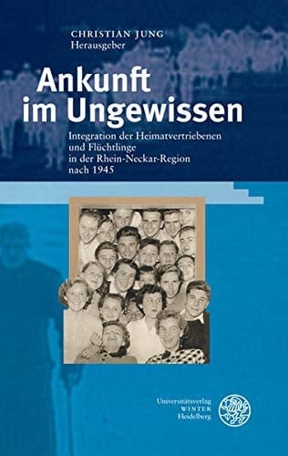 Ankunft im Ungewissen Integration der Heimatvertriebenen und Flüchtlinge in der Rhein-Neckar-Region nach 1945