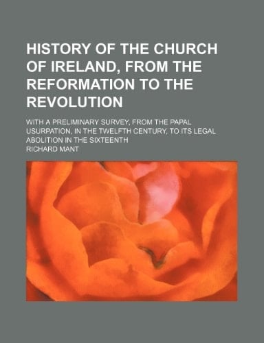 History of the Church of Ireland, from the Reformation to the Revolution; With a Preliminary Survey, from the Papal Usurpation, in the Twelfth Century