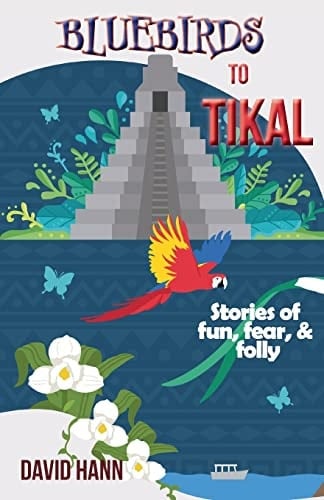 Bluebirds to Tikal Stories of Fun, Fear, & Folly
