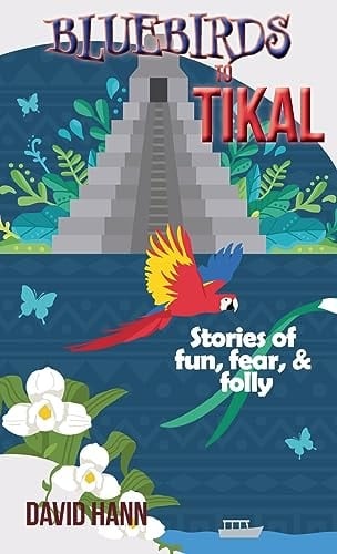 Bluebirds to Tikal Stories of Fun, Fear & Folly