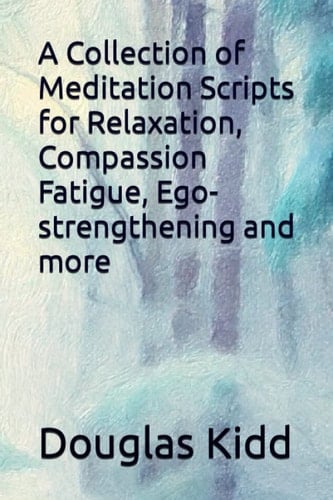 A Collection of Meditation Scripts for Relaxation, Compassion Fatigue, Ego-strengthening and more