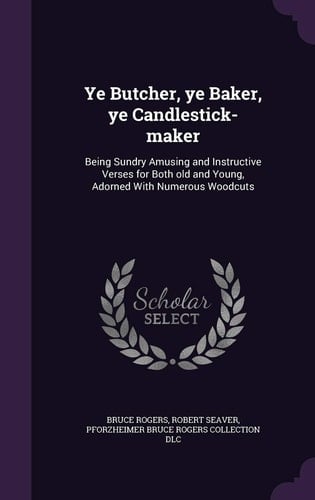 Ye Butcher, Ye Baker, Ye Candlestick-maker Being Sundry Amusing and Instructive Verses for Both Old and Young, Adorned With Numerous Woodcuts