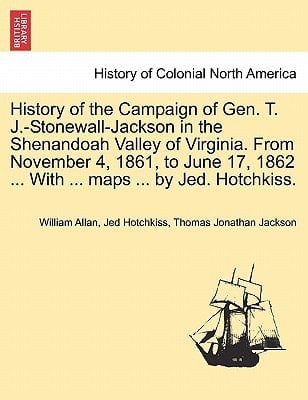 History of the Campaign of Gen. T. J.-Stonewall-Jackson in the Shenandoah Valley of Virginia. From November 4, 1861, to June 17, 1862 ... With ... maps ... by Jed. Hotchkiss.