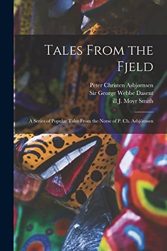 Tales From the Fjeld A Series of Popular Tales From the Norse of P. Ch. Asbjörnsen