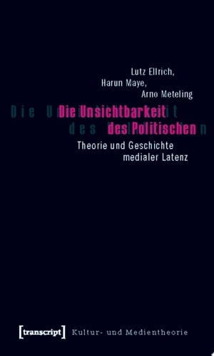 Die Unsichtbarkeit des Politischen Theorie und Geschichte medialer Latenz