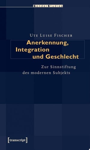 Anerkennung, Integration und Geschlecht Zur Sinnstiftung des modernen Subjekts