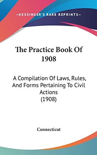 The Practice Book Of 1908: A Compilation Of Laws, Rules, And Forms Pertaining To Civil Actions (1908)