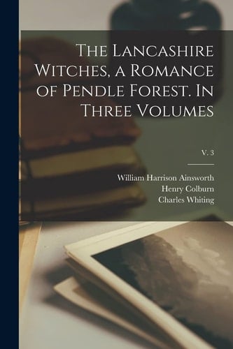 The Lancashire Witches, a Romance of Pendle Forest. In Three Volumes; V. 3