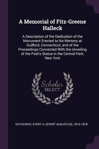 A Memorial of Fitz-Greene Halleck A Description of the Dedication of the Monument Erected to His Memory at Guilford, Connecticut; and of the Proceedings Connected With the Unveiling of the Poet's Statue in the Central Park, New York