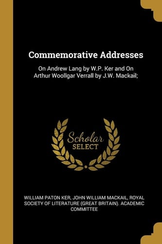 Commemorative Addresses On Andrew Lang by W.P. Ker and On Arthur Woollgar Verrall by J.W. Mackail;