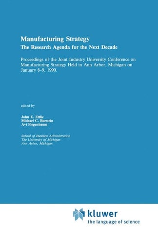 Manufacturing Strategy The Research Agenda for the Next Decade Proceedings of the Joint industry University Conference on Manufacturing Strategy Held in Ann Arbor, Michigan on January 8–9, 1990