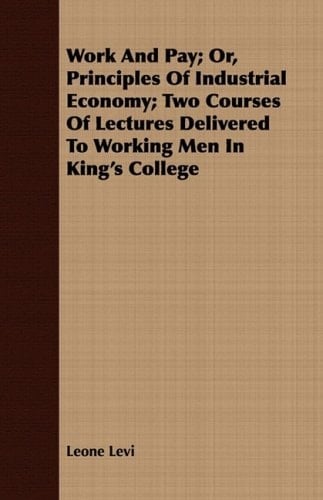 Work and Pay; Or, Principles of Industrial Economy; Two Courses of Lectures Delivered to Working Men in King's College