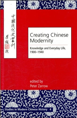 Creating Chinese Modernity Knowledge and Everyday Life, 1900-1940
