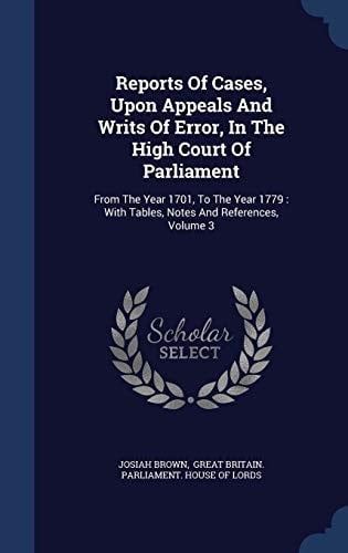 Reports Of Cases, Upon Appeals And Writs Of Error, In The High Court Of Parliament From The Year 1701, To The Year 1779: With Tables, Notes And References; Volume 3