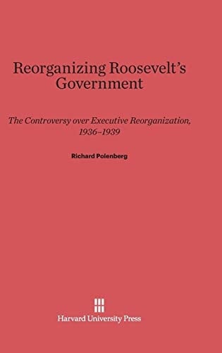 Reorganizing Roosevelt's Government The Controversy Over Executive Reorganization, 1936-1939