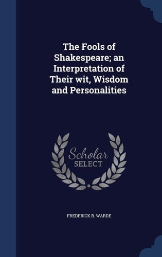 The Fools of Shakespeare; an Interpretation of Their Wit, Wisdom and Personalities
