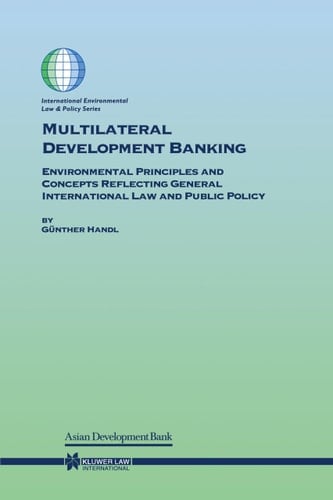 Multilateral Development Banking: Environmental Principles and Concepts Reflecting General International Law and Public Policy (International Environmental Law and Policy Series, V. 56)