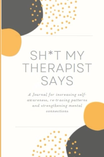 SH*T MY THERAPIST SAYS: A Journal for increasing self awareness, re-tracing patterns and strengthening mental connections