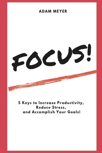 Focus! 5 Keys to Increase Productivity, Reduce Stress, and Accomplish Your Goals!