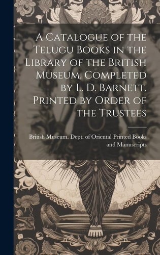 A Catalogue of the Telugu Books in the Library of the British Museum, Completed by L. D. Barnett. Printed by Order of the Trustees