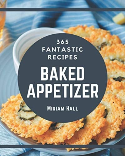 365 Fantastic Baked Appetizer Recipes Make Cooking at Home Easier with Baked Appetizer Cookbook!