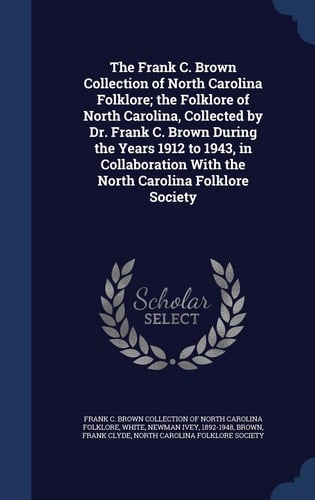 The Frank C. Brown Collection of North Carolina Folklore; the Folklore of North Carolina, Collected by Dr. Frank C. Brown During the Years 1912 to 1943, in Collaboration With the North Carolina Folklore Society