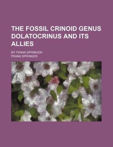 The fossil crinoid genus Dolatocrinus and its allies; by Frank Springer