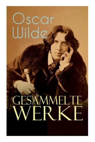 Gesammelte Werke Roman, Erzählungen, Märchen, Aphorismen, Drama, Essays & Briefe: Das Bildnis Des Dorian Gray, Das Gespenst Von Canterville, Der Glückliche Prinz, De Profundis, Gespräche Von Der Kunst und Vom Leben...