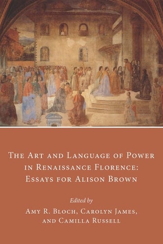 The Art and Language of Power in Renaissance Florence Essays for Alison Brown
