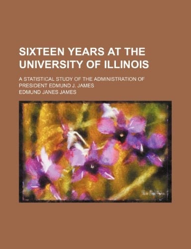 Sixteen years at the University of Illinois; a statistical study of the administration of President Edmund J. James