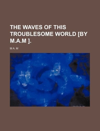 The waves of this troublesome world [by M.A.M ].
