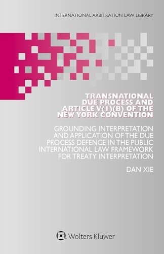 Transnational Due Process and Article V(1)(b) of the New York Convention Grounding Interpretation and Application of the Due Process Defence in the Public International Law Framework for Treaty Interpretation