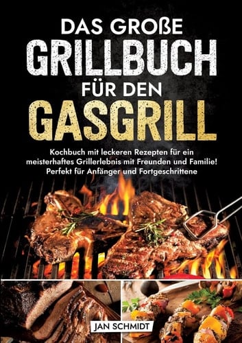Das große Grillbuch für den Gasgrill Kochbuch mit leckeren Rezepten für ein meisterhaftes Grillerlebnis mit Freunden und Familie! Perfekt für Anfänger und Fortgeschrittene