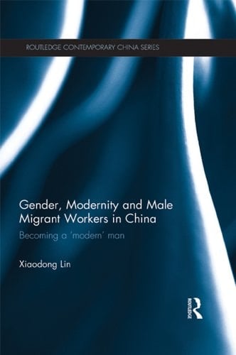 Gender, Modernity and Male Migrant Workers in China: Becoming a 'Modern' Man (Routledge Contemporary China Series Book 99)