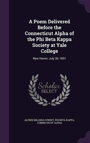 A Poem Delivered Before the Connecticut Alpha of the Phi Beta Kappa Society at Yale College New Haven, July 30, 1851