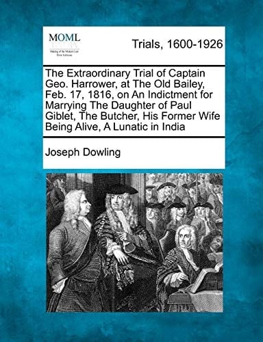 The Extraordinary Trial of Captain Geo. Harrower, at The Old Bailey, Feb. 17, 1816, on An Indictment for Marrying The Daughter of Paul Giblet, The ... Former Wife Being Alive, A Lunatic in India