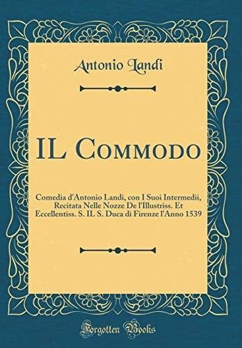 Il Commodo Comedia d'Antonio Landi, Con I Suoi Intermedii, Recitata Nelle Nozze de l'Illustriss. Et Eccellentiss. S. Il S. Duca Di Firenze l'Anno 1539 (Classic Reprint)