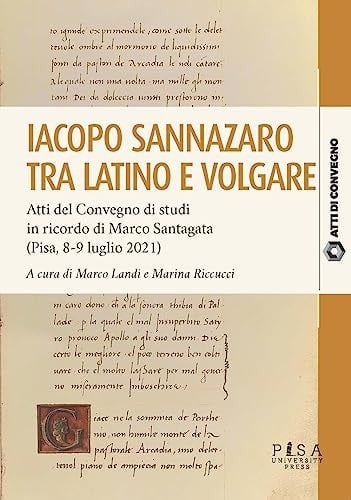 Iacopo Sannazaro tra latino e volgare atti del Convegno di studi in ricordo di Marco Santagata (Pisa, 8-9 luglio 2021)