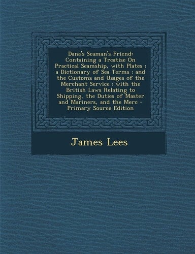 Dana's Seaman's Friend Containing a Treatise on Practical Seamship, with Plates; a Dictionary of Sea Terms; and the Customs and Usages of The