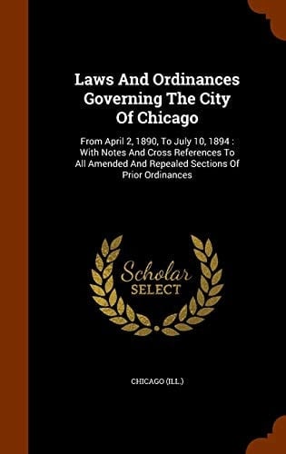 Laws and Ordinances Governing the City of Chicago From April 2, 1890, to July 10, 1894: With Notes and Cross References to All Amended and Repealed Sections of Prior Ordinances