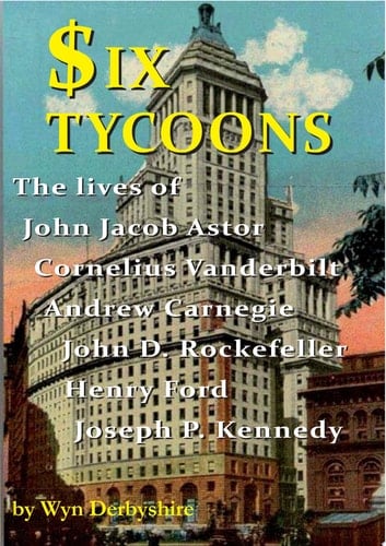 Six Tycoons the lives of John Jacob Astor, Cornelius Vanderbilt, Andrew Carnegie, John D. Rockefeller, Henry Ford and Joseph P. Kennedy