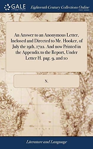 An Answer to an Anonymous Letter, Inclosed and Directed to Mr. Hooker, of July the 19th, 1722. And now Printed in the Appendix to the Report, Under Letter H. pag. 9, and 10