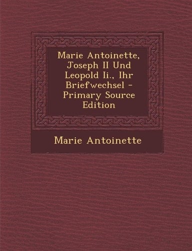 Marie Antoinette, Joseph Ii und Leopold Ii. , Ihr Briefwechsel - Primary Source Edition