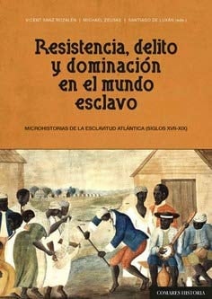 Resistencia, delito y dominación en el mundo esclavo microhistorias de la esclavitud atlántica (siglos XVII-XIX)